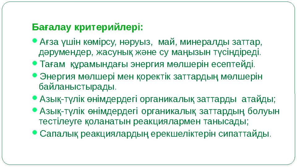 Бағалау критерийлері:  Ағза үшін көмірсу, нәруыз, май, минералды заттар, дәрумендер, жасунық және су маңызын түсіндіреді. 