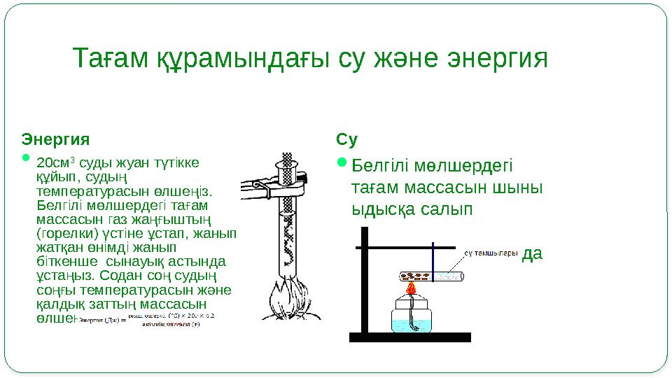 Тағам құрамындағы су және энергия Энергия  20cм 3 суды жуан түтікке құйып, судың температурасын өлшеңіз. Белгілі мөлшердегі