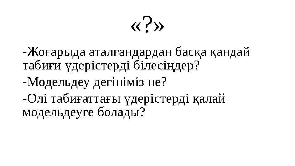 «?» -Жоғарыда аталғандардан басқа қандай табиғи үдерістерді білесіңдер? -Модельдеу дегініміз не? -Өлі табиғаттағы үдерістерді қ