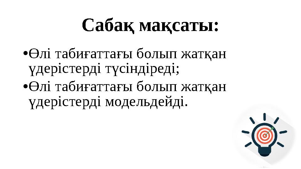 Сабақ мақсаты: • Өлі табиғаттағы болып жатқан үдерістерді түсіндіреді; • Өлі табиғаттағы болып жатқан үдерістерді модельдейді.