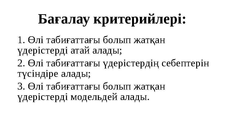 Бағалау критери й лері: 1. Өлі табиғаттағы болып жатқан үдерістерді атай алады; 2. Өлі табиғаттағы үдерістердің себептерін т