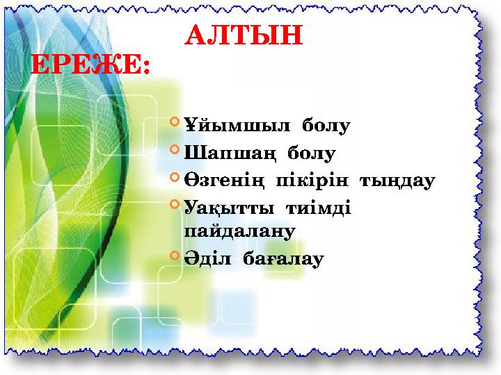 АЛТЫН ЕРЕЖЕ:  Ұйымшыл болу  Шапшаң болу  Өзгенің пікірін тыңдау  Уақытты тиімді пайдалану  Әд