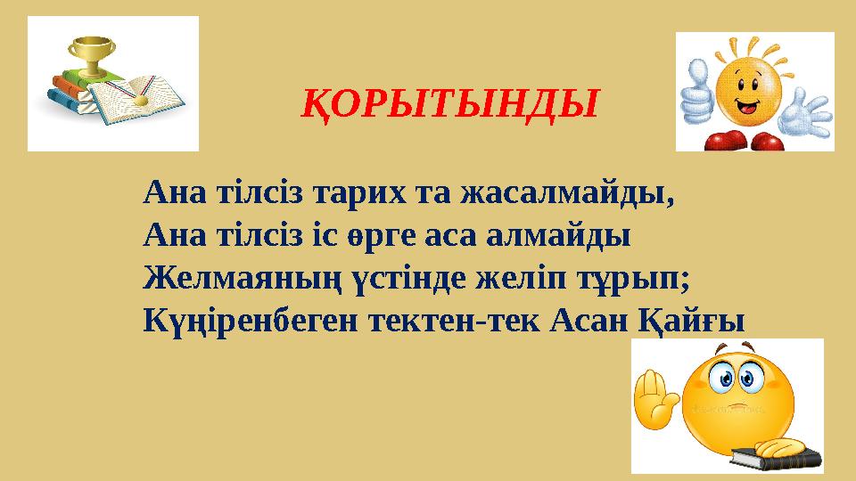 ҚОРЫТЫНДЫ Ана тілсіз тарих та жасалмайды, Ана тілсіз іс өрге аса алмайды Желмаяның үстінде желіп тұрып; Күңіренбеген тектен-тек