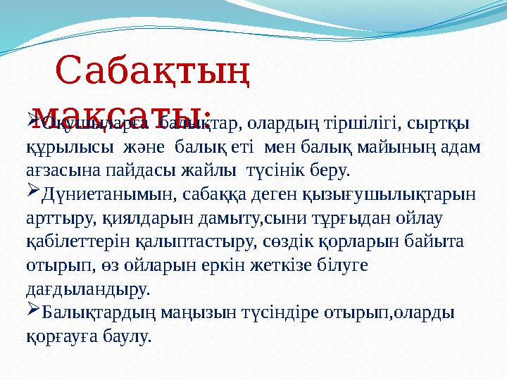 Сабақтың мақсаты: Оқушыларға балықтар, олардың тіршілігі, сыртқы құрылысы және балық еті мен балық майының адам ағзас