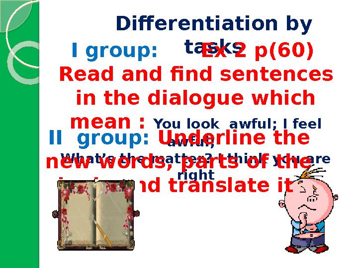 Differentiation by tasks I group: Ex 2 p(60) Read and find sentences in the dialogue which mean : You look awfu