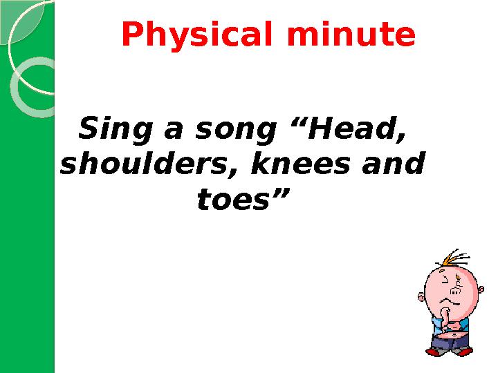 Sing a song “Head, shoulders, knees and toes”Physical minute