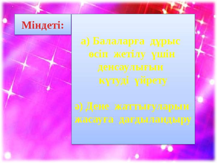 Міндеті: а) Балаларға дұрыс өсіп жетілу үшін денсаулығын күтуді үйрету ә) Дене жаттығуларын жасауға дағдыландыру