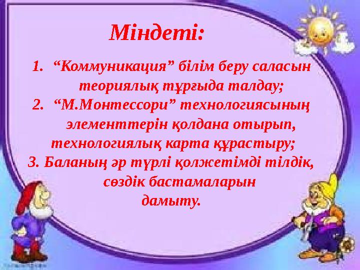 Міндеті: 1. “ Коммуникация” білім беру саласын теориялық тұрғыда талдау; 2. “ М.Монтессори” технологиясының элементтерін қолд