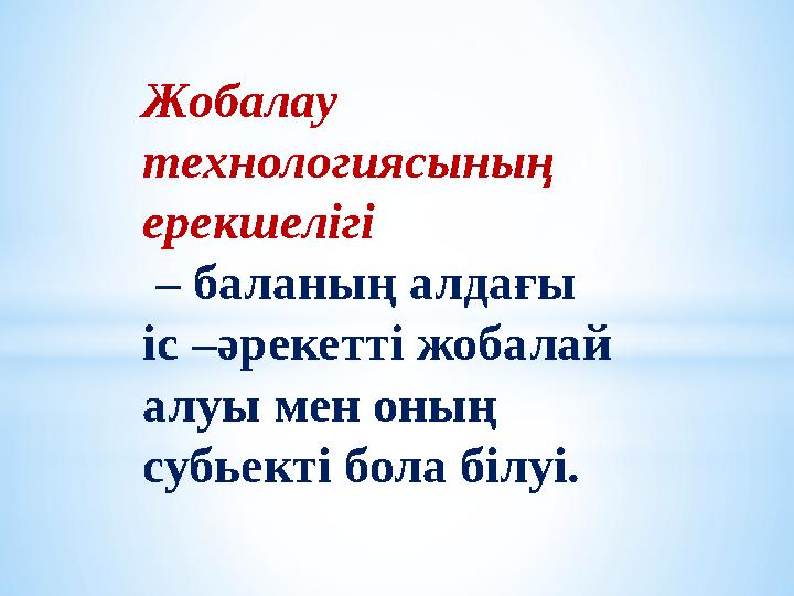 Жобалау технологиясының ерекшелігі – баланың алдағы іс – әрекетті жобалай алуы мен оның субьекті бола білуі.