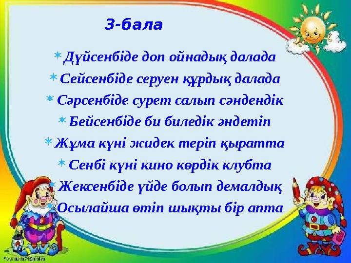  Дүйсенбіде доп ойнадық далада  Сейсенбіде серуен құрдық далада  Сәрсенбіде сурет салып сәндендік  Бейсенбіде би биледік әнд