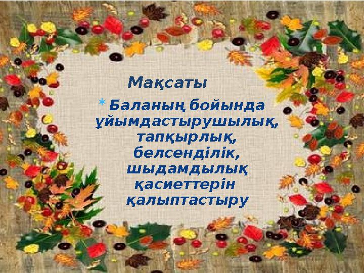  Баланың бойында ұйымдастырушылық, тапқырлық, белсенділік, шыдамдылық қасиеттерін қалыптастыру Мақсаты