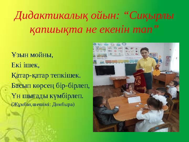 Дидактикалық ойын: “Сиқырлы қапшықта не екенін тап” Ұзын мойны, Екі ішек, Қатар‐қатар тепкішек. Басып көрсең бір‐бірлеп, Үн шығ