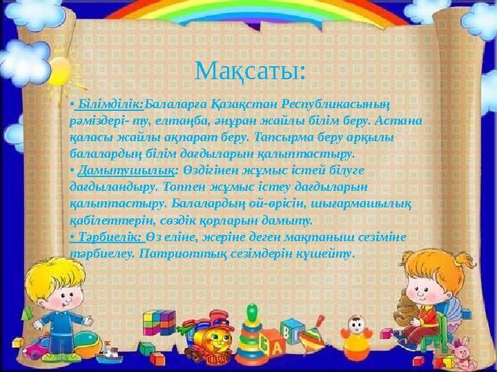 Мақсаты: • Білімділік: Балаларға Қазақстан Республикасының рәміздері‐ ту, елтаңба, әнұран жайлы білім беру. Астана қаласы жа