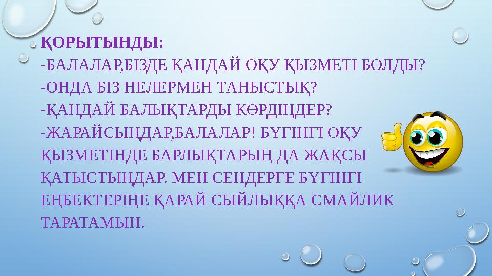 ҚОРЫТЫНДЫ: -БАЛАЛАР,БІЗДЕ ҚАНДАЙ ОҚУ ҚЫЗМЕТІ БОЛДЫ? -ОНДА БІЗ НЕЛЕРМЕН ТАНЫСТЫҚ? -ҚАНДАЙ БАЛЫҚТАРДЫ КӨРДІҢДЕР? -ЖАРАЙСЫҢДАР,БАЛА