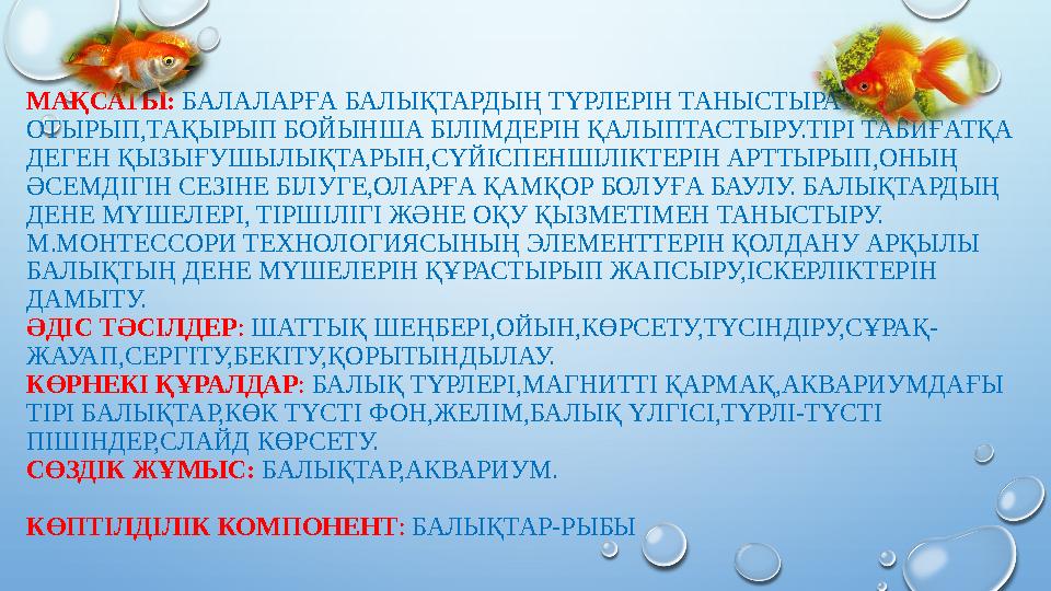 МАҚСАТЫ: БАЛАЛАРҒА БАЛЫҚТАРДЫҢ ТҮРЛЕРІН ТАНЫСТЫРА ОТЫРЫП,ТАҚЫРЫП БОЙЫНША БІЛІМДЕРІН ҚАЛЫПТАСТЫРУ.ТІРІ ТАБИҒАТҚА ДЕГЕН ҚЫЗЫҒУШ