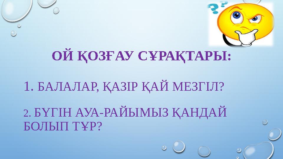 ОЙ ҚОЗҒАУ СҰРАҚТАРЫ: 1. БАЛАЛАР, ҚАЗІР ҚАЙ МЕЗГІЛ? 2. БҮГІН АУА-РАЙЫМЫЗ ҚАНДАЙ БОЛЫП ТҰР?