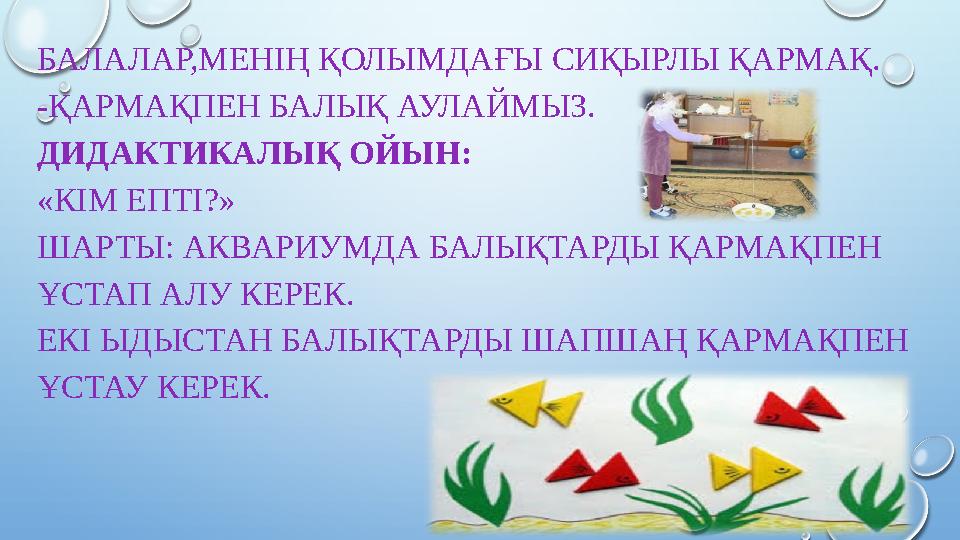 БАЛАЛАР,МЕНІҢ ҚОЛЫМДАҒЫ СИҚЫРЛЫ ҚАРМАҚ. -ҚАРМАҚПЕН БАЛЫҚ АУЛАЙМЫЗ. ДИДАКТИКАЛЫҚ ОЙЫН: «КІМ ЕПТІ?» ШАРТЫ: АКВАРИУМДА БАЛЫҚТАРДЫ Қ