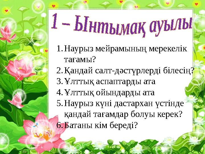 1. Наурыз мейрамының мерекелік тағамы? 2. Қандай салт-дәстүрлерді білесің? 3. Ұлттық аспаптарды ата 4. Ұлттық ойындарды ата 5.