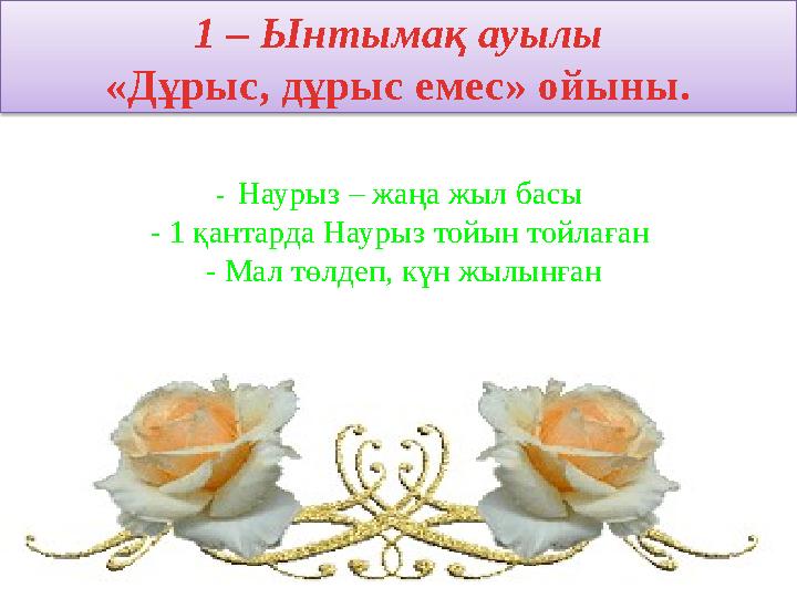 1 – Ынтымақ ауылы «Дұрыс, дұрыс емес» ойыны. - Наурыз – жаңа жыл басы - 1 қантарда Наурыз тойын тойлаған - Мал төл