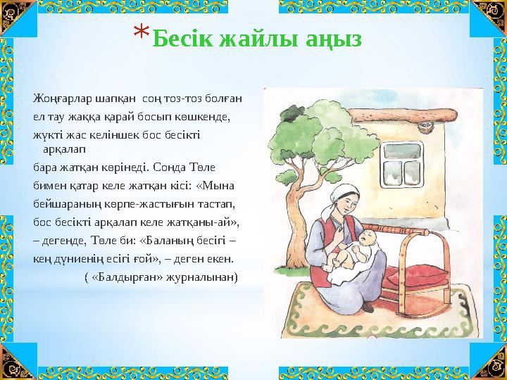 * Бесік жайлы аңыз Жоңғарлар шапқан соң тоз-тоз болған ел тау жаққа қарай босып көшкенде, жүкті жас келіншек бос бесікті арқал
