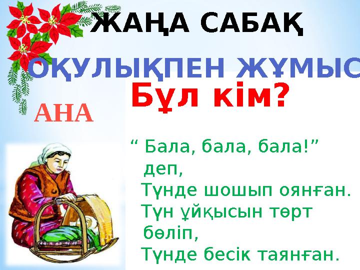Бұл кім? “ Бала, бала, бала!” деп, Түнде шошып оянған. Түн ұйқысын төрт бөліп, Түнде бесік таянған.АНА ЖАҢА САБАҚ