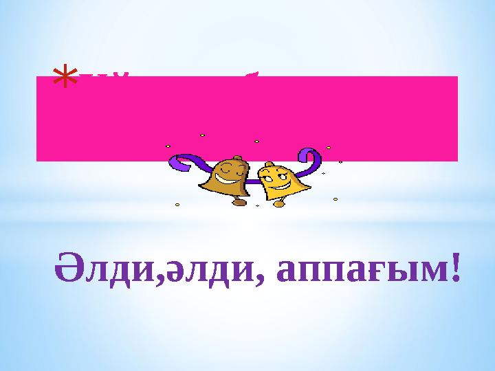 * Ұйықта,бөпем,жата ғой Әлди,әлди, аппағым!