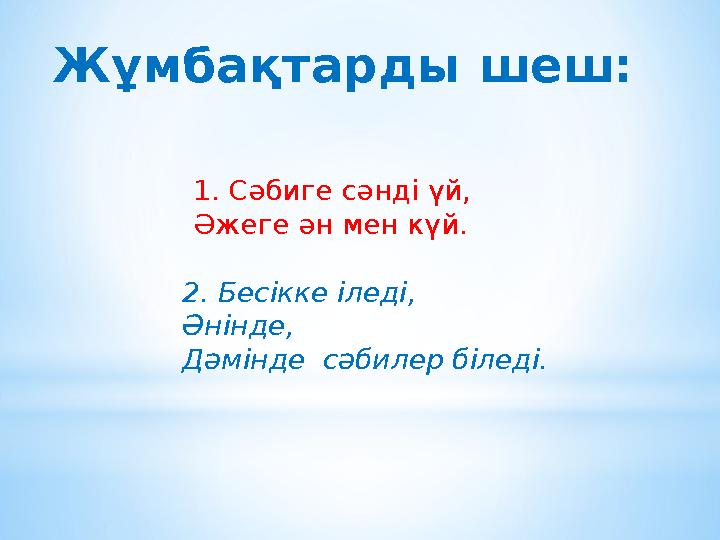 Жұмбақтарды шеш: 1. Сәбиге сәнді үй, Әжеге ән мен күй. 2. Бесікке іледі, Әнінде, Дәмінде сәбилер біледі.