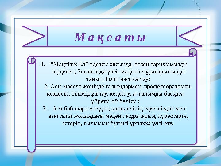 1. “ Мәңгілік Ел” идеясы аясында, өткен тарихымызды зерделеп, болашаққа үлгі- мәдени мұраларымызды танып, біліп насихаттау; 2