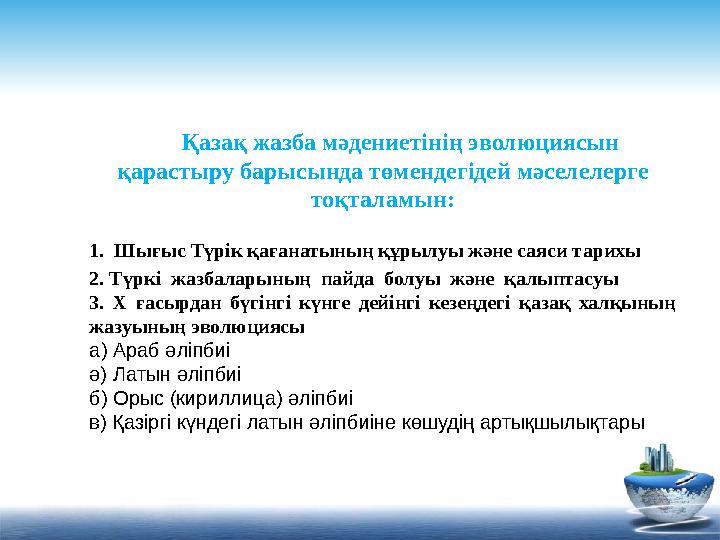 Қазақ жазба мәдениетінің эволюциясын қарастыру барысында төмендегідей мәселелерге тоқталамын: 1. Шығыс Түрік қағанатының құры