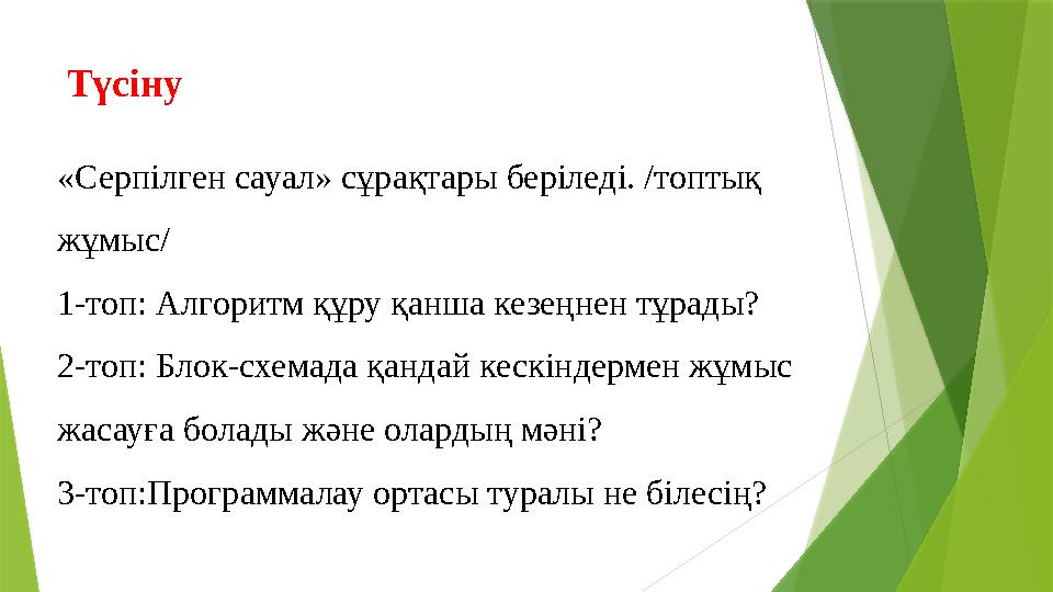 Түсіну «Серпілген сауал» сұрақтары беріледі. /топтық жұмыс/ 1-топ: Алгоритм құру қанша кезеңнен тұрады? 2-топ: Блок-схемада қа