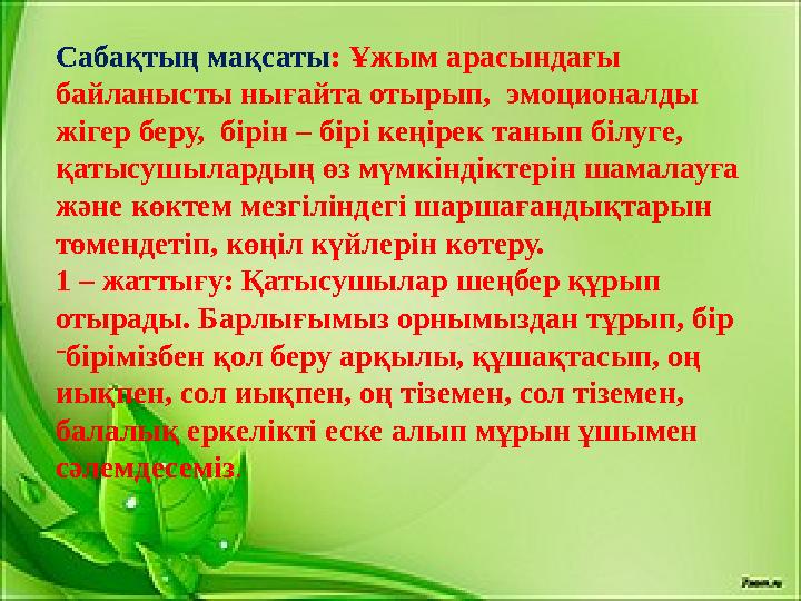 Сабақтың мақсаты : Ұжым арасындағы байланысты нығайта отырып, эмоционалды жігер беру, бірін – бірі кеңірек танып білуге, қа