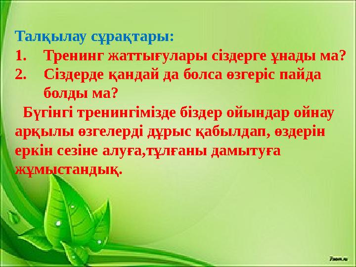 Талқылау сұрақтары: 1. Тренинг жаттығулары сіздерге ұнады ма? 2. Сіздерде қандай да болса өзгеріс пайда болды ма? Бүгінгі тр