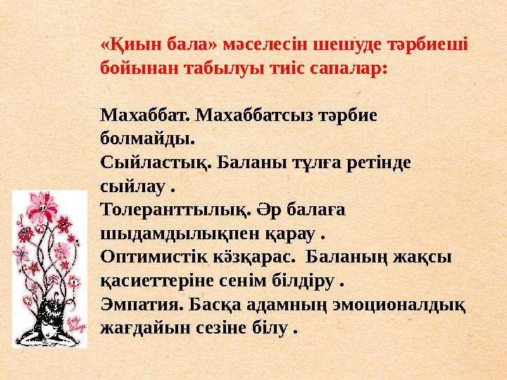 «Қиын бала» мәселесін шешуде тәрбиеші бойынан табылуы тиіс сапалар: Махаббат. Махаббатсыз тәрбие болмайды. Сыйластық. Баланы тұ