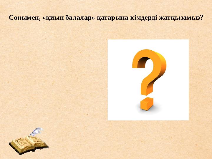 Сонымен, «қиын балалар» қатарына кімдерді жатқызамыз?