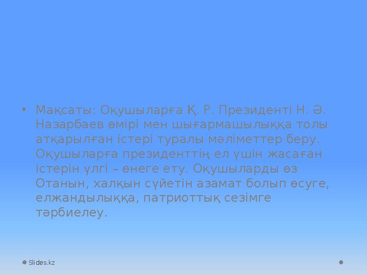 Slides.kz• Мақсаты: Оқушыларға Қ. Р. Президенті Н. Ә. Назарбаев өмірі мен шығармашылыққа толы атқарылған істері туралы мәлімет