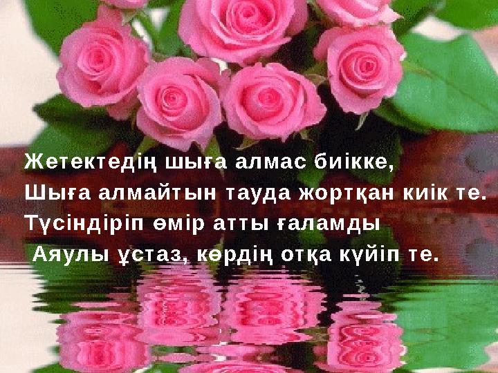 Жетектедің шыға алмас биікке, Шыға алмайтын тауда жортқан киік те. Түсіндіріп өмір атты ғаламды Аяулы ұста з, көрдің отқа күй