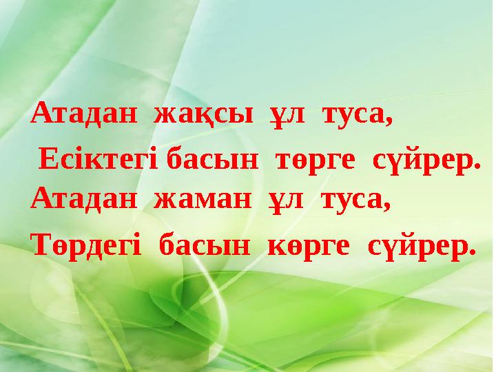 Атадан жақсы ұл туса, Есіктегі басын төрге сүйрер. Атадан жаман ұл туса, Төрдегі басын көрге сүйрер.