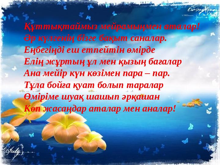 Құттықтаймыз мейрамыңмен аталар! Әр күлгенің бізге бақыт саналар. Еңбегіңді еш етпейтін өмірде Елің жұртың ұл мен қызың бағалар