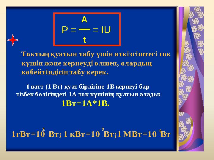 P = = IU A t 1 ватт (1 Вт) қуат бірлігіне 1В кернеуі бар тізбек бөлігіндегі 1А ток күшінің қуатын алады: 1Вт =1A*1