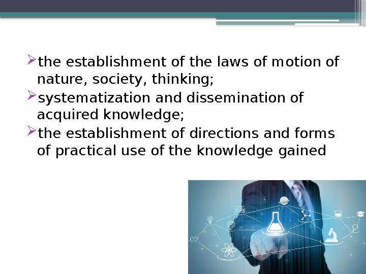  the establishment of the laws of motion of nature, society, thinking;  systematization and dissemination of acquired knowle