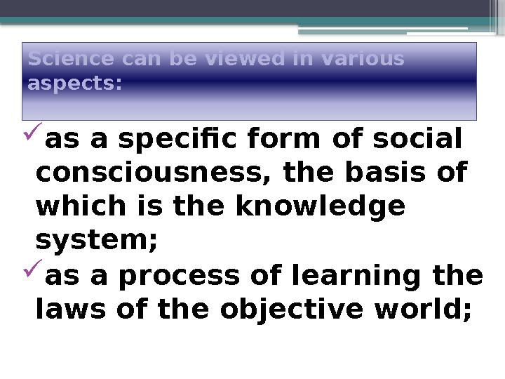 Science can be viewed in various aspects:  as a specific form of social consciousness, the basis of which is the knowledge