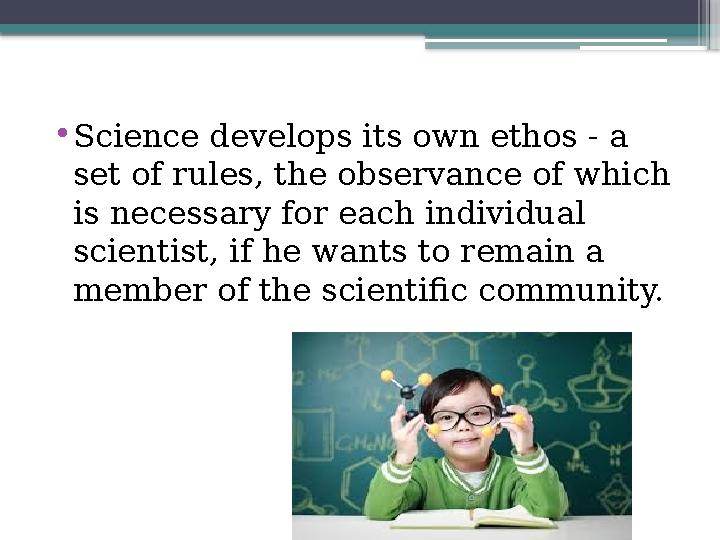 • Science develops its own ethos - a set of rules, the observance of which is necessary for each individual scientist, if he