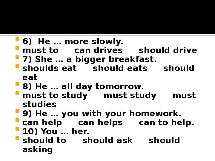  6) He … more slowly.  must to can drives should drive  7) She … a bigger breakfast.  shoulds eat