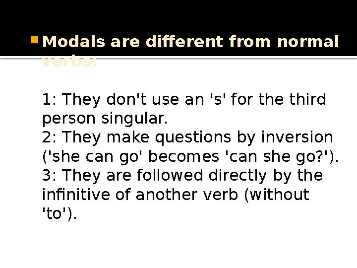  Modals are different from normal verbs: 1: They don't use an 's' for the third person singular. 2: They make questions by in