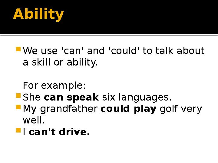 Ability  We use 'can' and 'could' to talk about a skill or ability. For example:  She can speak six languages.  My grandfa