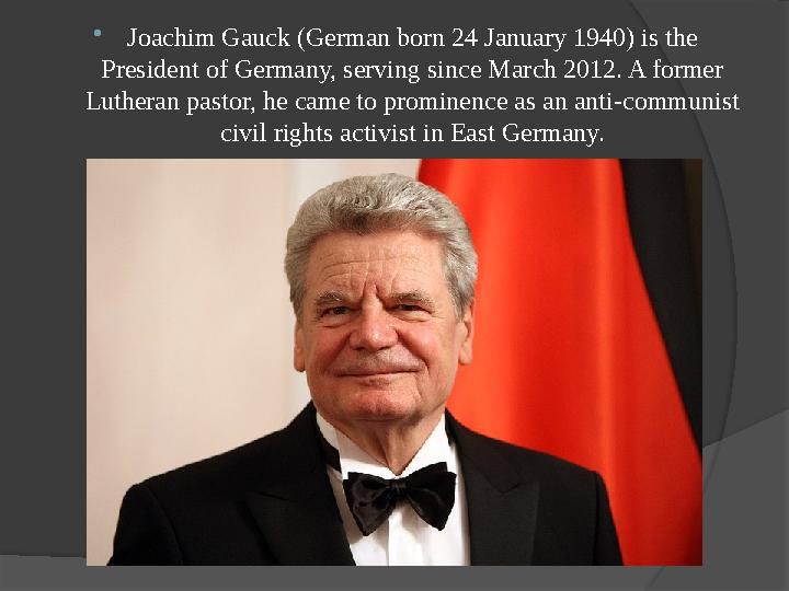  Joachim Gauck (German born 24 January 1940) is the President of Germany, serving since March 2012. A former Lutheran pastor,