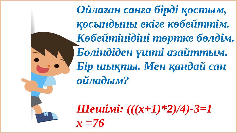 Ойлаған санға бірді қостым, қосындыны екіге көбейттім. Көбейтінідіні төртке бөлдім. Бөліндіден үшті азайттым. Бір шықты. Мен