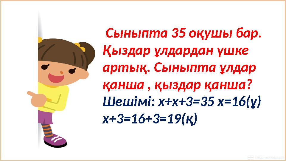 Сыныпта 35 оқушы бар. Қыздар ұлдардан үшке артық. Сыныпта ұлдар қанша , қыздар қанша? Шешімі: x+x+3=35 x=16(ұ) х+3=16+3=1