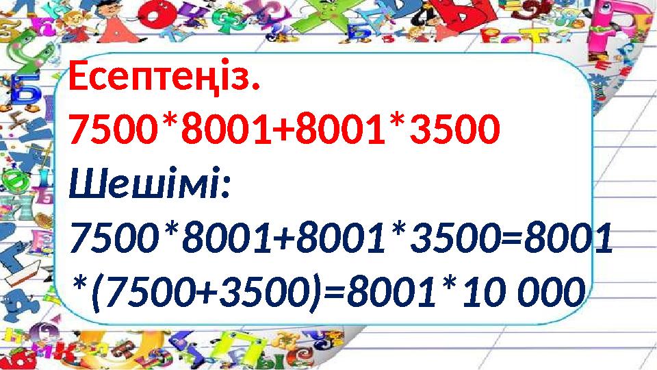 Есептеңіз. 7500*8001+8001*3500 Шешімі: 7500*8001+8001*3500=8001 *(7500+3500)=8001*10 000