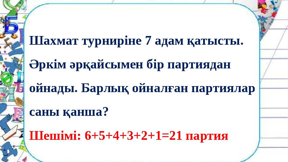 Шахмат турниріне 7 адам қатысты. Әркім әрқайсымен бір партиядан ойнады. Барлық ойналған партиялар саны қанша? Шешімі: 6+5+4+